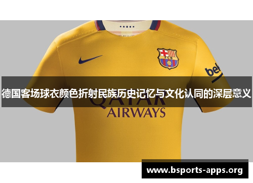 德国客场球衣颜色折射民族历史记忆与文化认同的深层意义 德国客场球衣颜色折射民族历史记忆与文化认同的深层意义