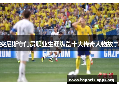 突尼斯守门员职业生涯纵览十大传奇人物故事