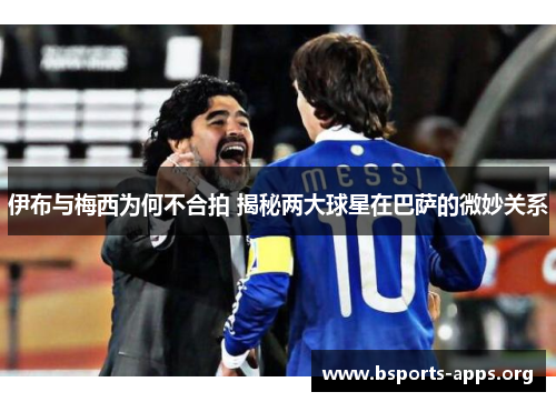 伊布与梅西为何不合拍 揭秘两大球星在巴萨的微妙关系