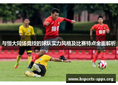 与恒大同场竞技的球队实力风格及比赛特点全面解析 与恒大同场竞技的球队实力风格及比赛特点全面解析