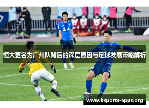 恒大更名为广州队背后的深层原因与足球发展策略解析