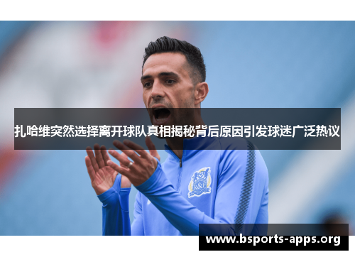 扎哈维突然选择离开球队真相揭秘背后原因引发球迷广泛热议 扎哈维突然选择离开球队真相揭秘背后原因引发球迷广泛热议