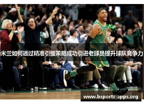 米兰如何通过精准引援策略成功引进老球员提升球队竞争力 米兰如何通过精准引援策略成功引进老球员提升球队竞争力