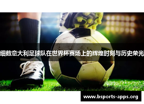 细数意大利足球队在世界杯赛场上的辉煌时刻与历史荣光