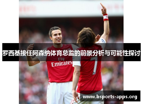 罗西基接任阿森纳体育总监的前景分析与可能性探讨 罗西基接任阿森纳体育总监的前景分析与可能性探讨