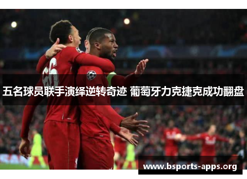 五名球员联手演绎逆转奇迹 葡萄牙力克捷克成功翻盘