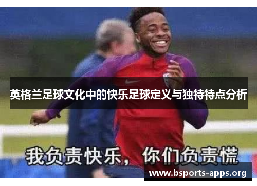 英格兰足球文化中的快乐足球定义与独特特点分析 英格兰足球文化中的快乐足球定义与独特特点分析