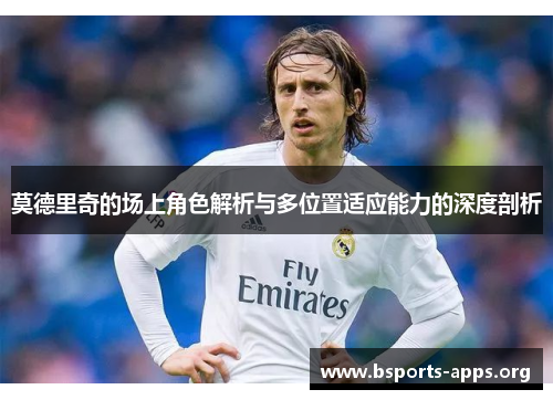 莫德里奇的场上角色解析与多位置适应能力的深度剖析 莫德里奇的场上角色解析与多位置适应能力的深度剖析