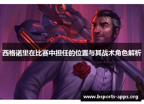 西格诺里在比赛中担任的位置与其战术角色解析 西格诺里在比赛中担任的位置与其战术角色解析