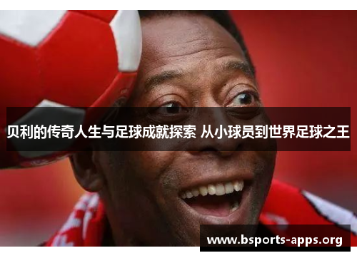 贝利的传奇人生与足球成就探索 从小球员到世界足球之王