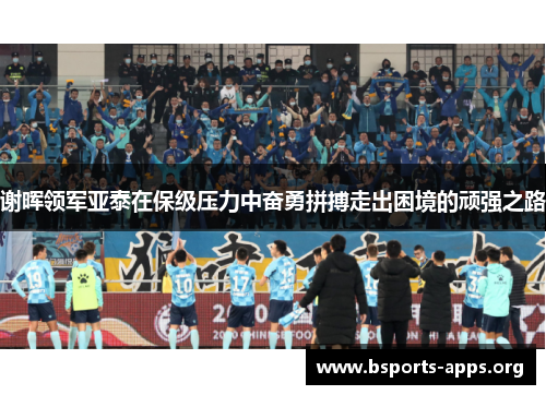谢晖领军亚泰在保级压力中奋勇拼搏走出困境的顽强之路