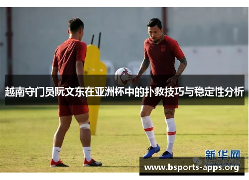 越南守门员阮文东在亚洲杯中的扑救技巧与稳定性分析