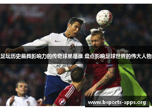 足坛历史最具影响力的传奇球星是谁 盘点影响足球世界的伟大人物