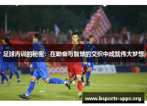 足球青训的秘密:在勤奋与智慧的交织中成就伟大梦想 足球青训的秘密:在勤奋与智慧的交织中成就伟大梦想
