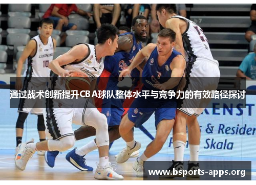 通过战术创新提升CBA球队整体水平与竞争力的有效路径探讨