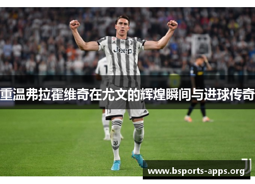 重温弗拉霍维奇在尤文的辉煌瞬间与进球传奇 重温弗拉霍维奇在尤文的辉煌瞬间与进球传奇