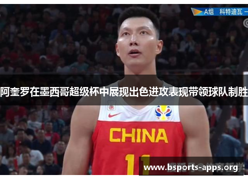 阿奎罗在墨西哥超级杯中展现出色进攻表现带领球队制胜