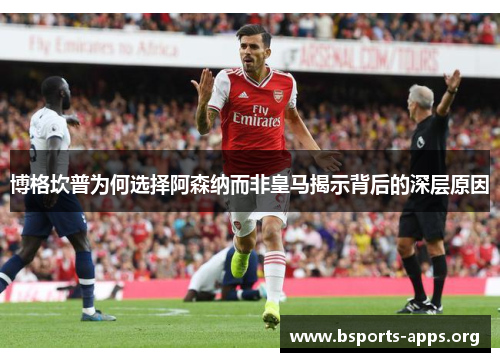 博格坎普为何选择阿森纳而非皇马揭示背后的深层原因 博格坎普为何选择阿森纳而非皇马揭示背后的深层原因