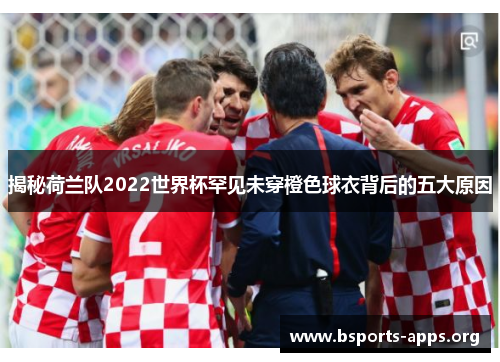 揭秘荷兰队2022世界杯罕见未穿橙色球衣背后的五大原因 揭秘荷兰队2022世界杯罕见未穿橙色球衣背后的五大原因