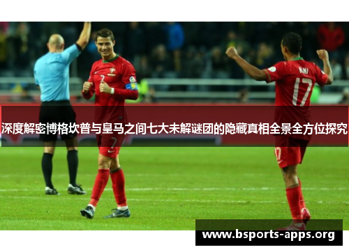深度解密博格坎普与皇马之间七大未解谜团的隐藏真相全景全方位探究 深度解密博格坎普与皇马之间七大未解谜团的隐藏真相全景全方位探究