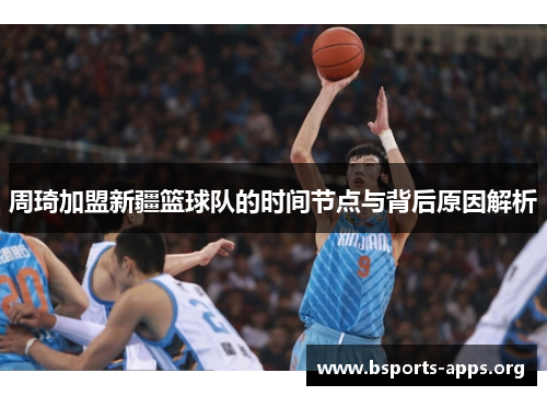 周琦加盟新疆篮球队的时间节点与背后原因解析 周琦加盟新疆篮球队的时间节点与背后原因解析