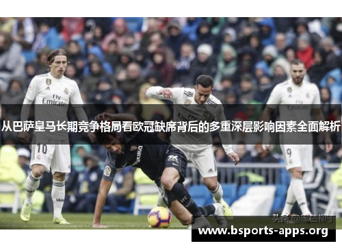 从巴萨皇马长期竞争格局看欧冠缺席背后的多重深层影响因素全面解析