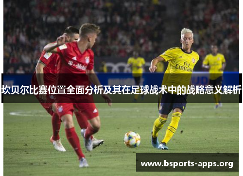 坎贝尔比赛位置全面分析及其在足球战术中的战略意义解析 坎贝尔比赛位置全面分析及其在足球战术中的战略意义解析