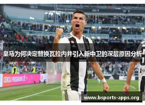 皇马为何决定替换瓦拉内并引入新中卫的深层原因分析