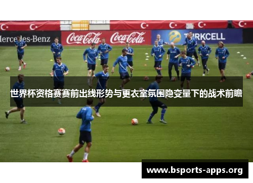 世界杯资格赛赛前出线形势与更衣室氛围隐变量下的战术前瞻